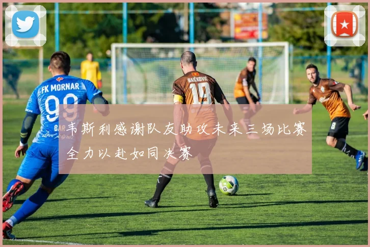 韦斯利感谢队友助攻未来三场比赛全力以赴如同决赛