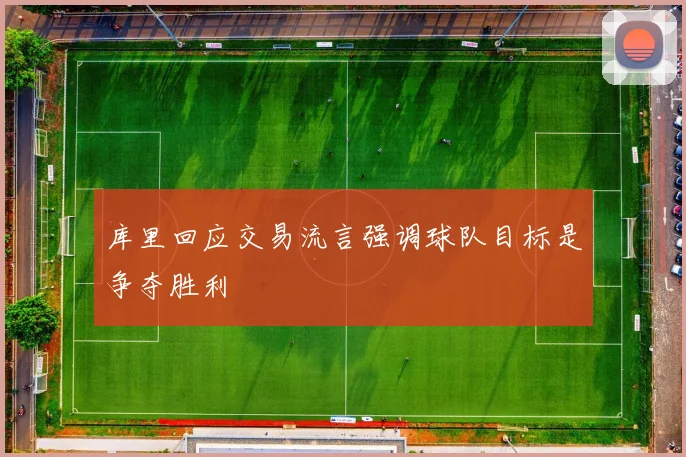 库里回应交易流言强调球队目标是争夺胜利