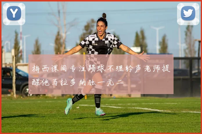 梅西课间专注踢球不理铃声老师提醒他马拉多纳独一无二