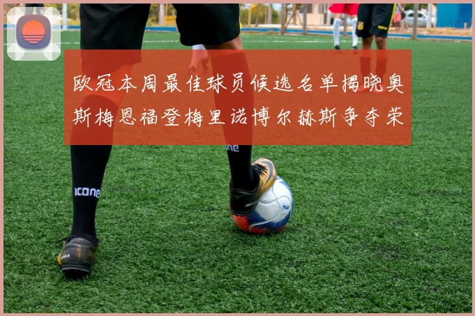 欧冠本周最佳球员候选名单揭晓奥斯梅恩福登梅里诺博尔赫斯争夺荣誉