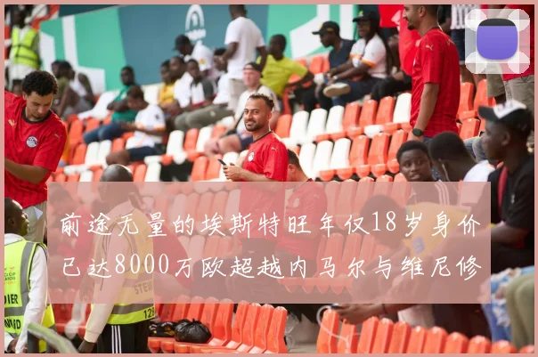 前途无量的埃斯特旺年仅18岁身价已达8000万欧超越内马尔与维尼修斯