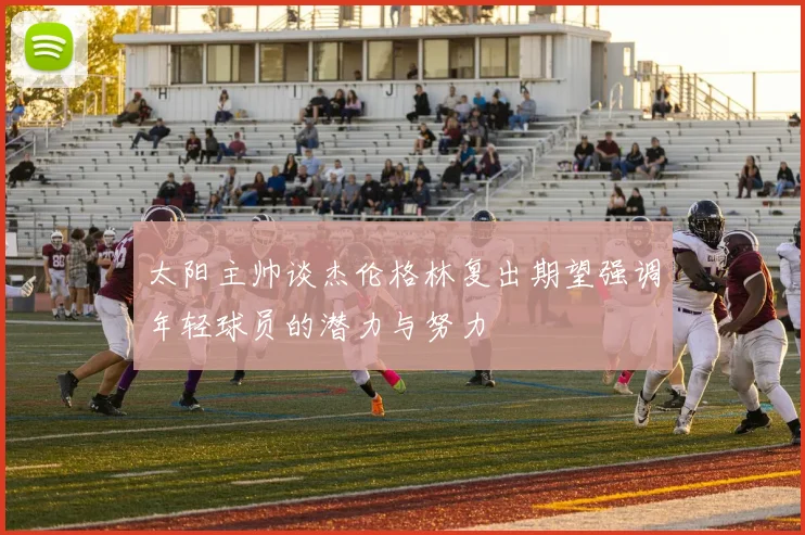 太阳主帅谈杰伦格林复出期望强调年轻球员的潜力与努力