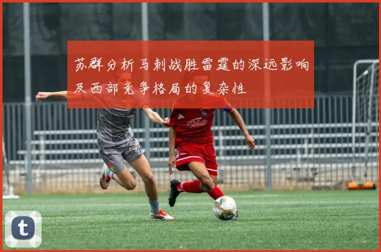 苏群分析马刺战胜雷霆的深远影响及西部竞争格局的复杂性