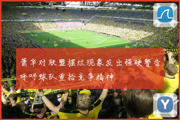 萧华对联盟摆烂现象发出强硬警告呼吁球队重拾竞争精神