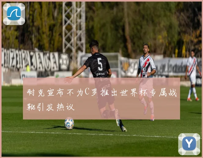 耐克宣布不为C罗推出世界杯专属战靴引发热议