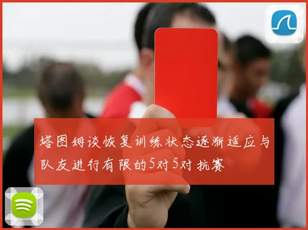 塔图姆谈恢复训练状态逐渐适应与队友进行有限的5对5对抗赛