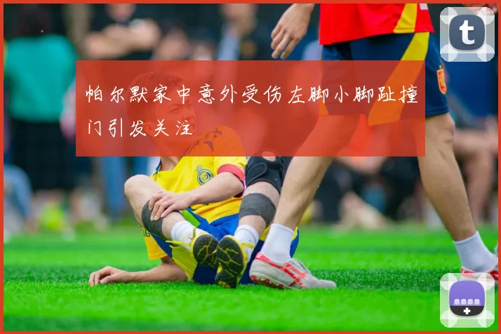 帕尔默家中意外受伤左脚小脚趾撞门引发关注