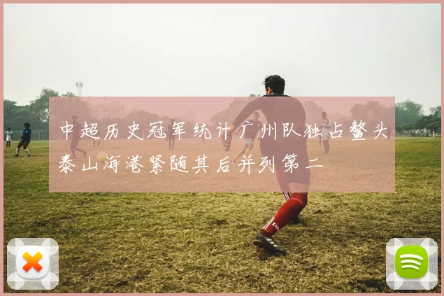 中超历史冠军统计广州队独占鳌头泰山海港紧随其后并列第二