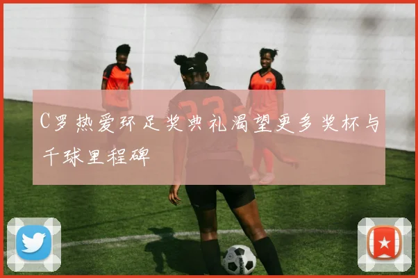 C罗热爱环足奖典礼渴望更多奖杯与千球里程碑