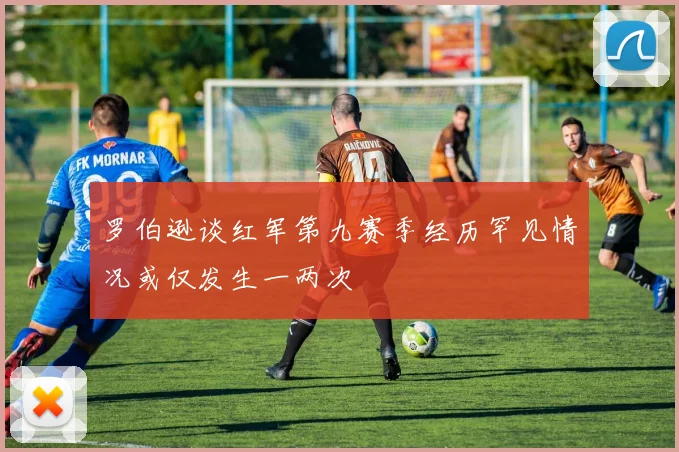 罗伯逊谈红军第九赛季经历罕见情况或仅发生一两次