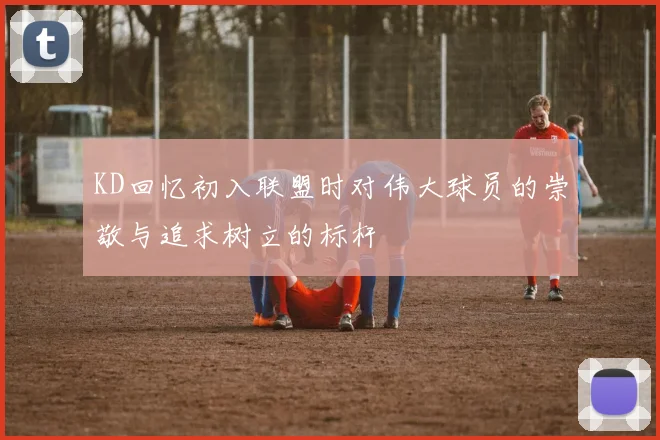 KD回忆初入联盟时对伟大球员的崇敬与追求树立的标杆