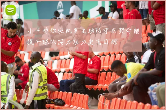 小卡特称班凯罗主动防守东契奇能提升球队实力助力更高目标