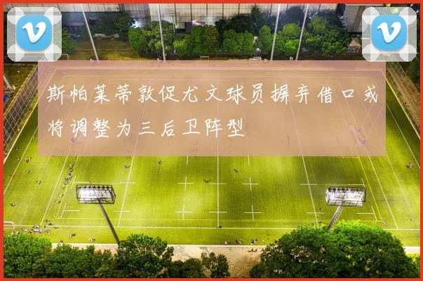 斯帕莱蒂敦促尤文球员摒弃借口或将调整为三后卫阵型