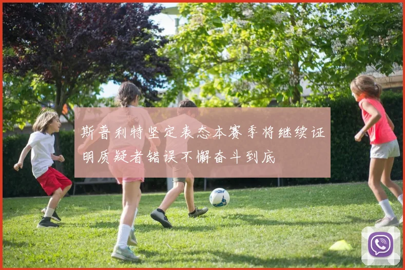 斯普利特坚定表态本赛季将继续证明质疑者错误不懈奋斗到底