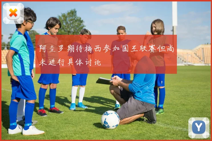 阿圭罗期待梅西参加国王联赛但尚未进行具体讨论