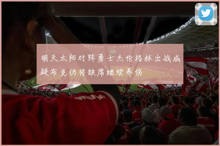 明天太阳对阵勇士杰伦格林出战成疑布克仍将缺席继续养伤
