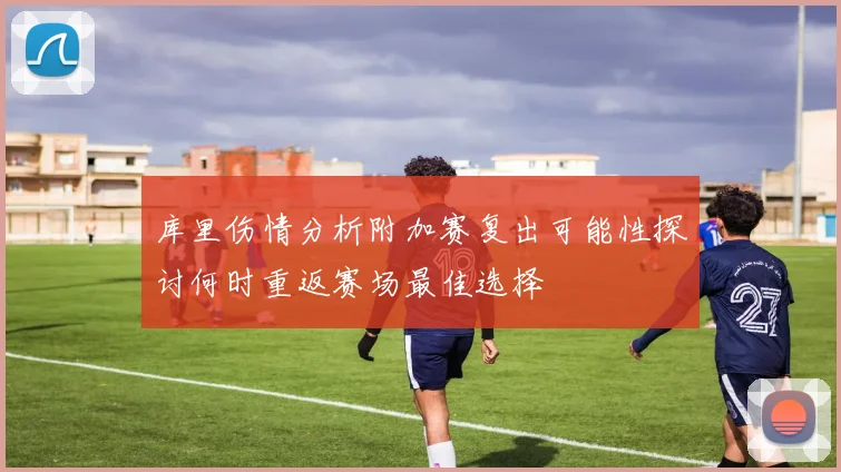 库里伤情分析附加赛复出可能性探讨何时重返赛场最佳选择
