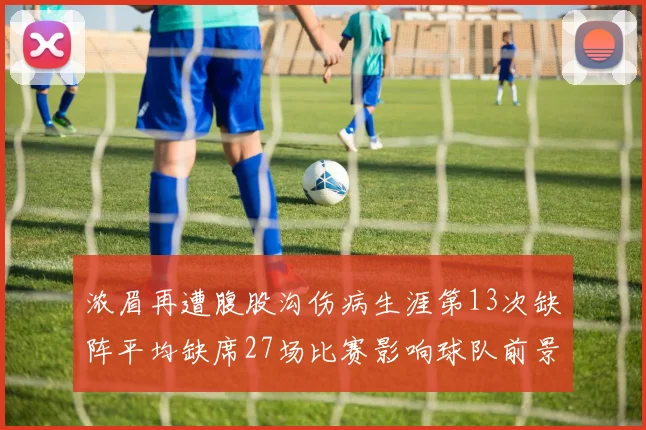 浓眉再遭腹股沟伤病生涯第13次缺阵平均缺席27场比赛影响球队前景