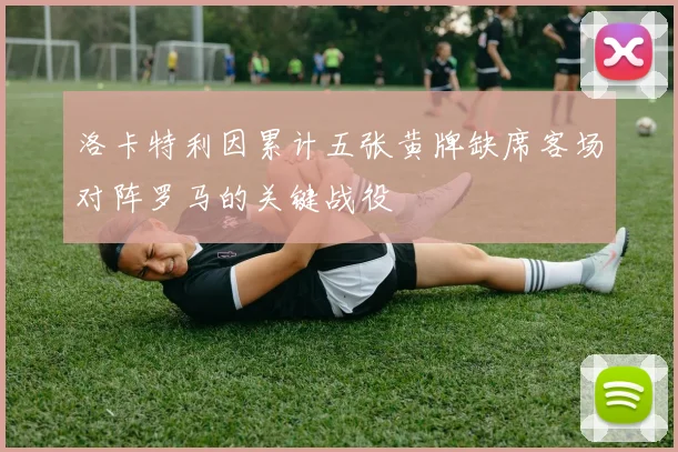 洛卡特利因累计五张黄牌缺席客场对阵罗马的关键战役