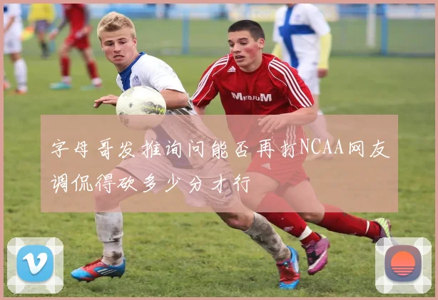 字母哥发推询问能否再打NCAA网友调侃得砍多少分才行