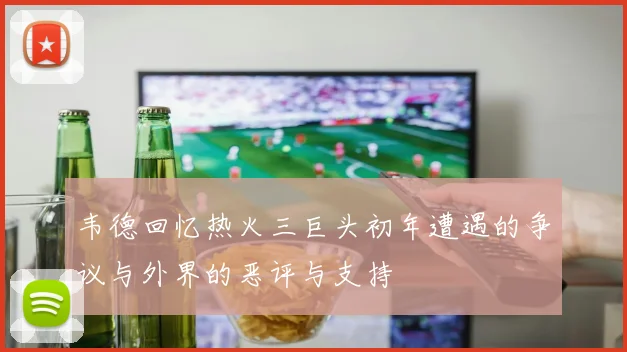 韦德回忆热火三巨头初年遭遇的争议与外界的恶评与支持