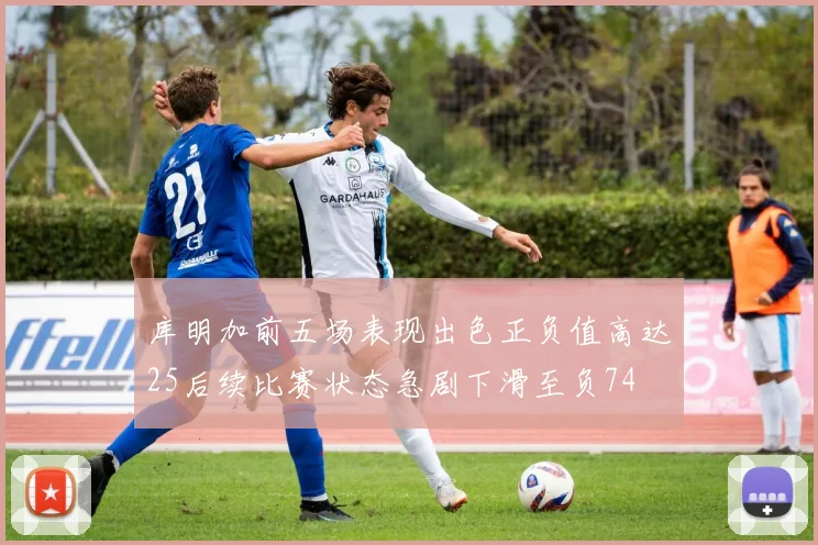 库明加前五场表现出色正负值高达25后续比赛状态急剧下滑至负74