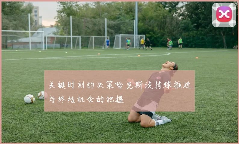 关键时刻的决策哈克斯谈持球推进与终结机会的把握