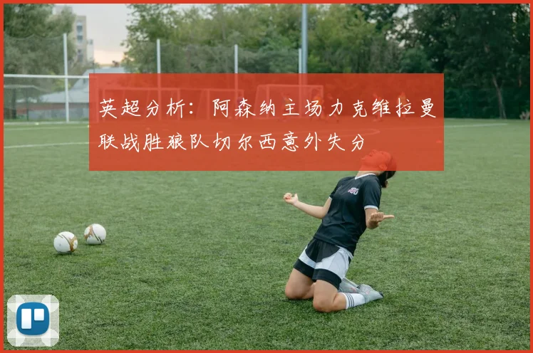 英超分析：阿森纳主场力克维拉曼联战胜狼队切尔西意外失分
