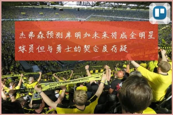 杰弗森预测库明加未来将成全明星球员但与勇士的契合度存疑
