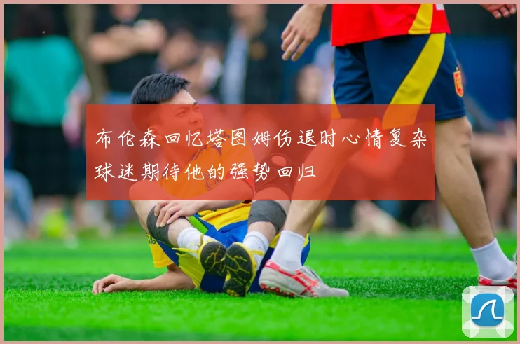 布伦森回忆塔图姆伤退时心情复杂球迷期待他的强势回归