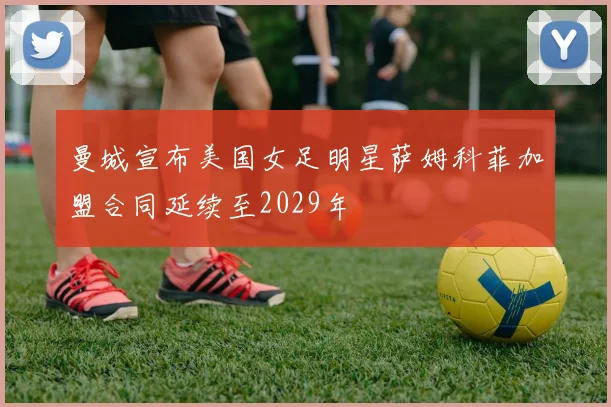 曼城宣布美国女足明星萨姆科菲加盟合同延续至2029年