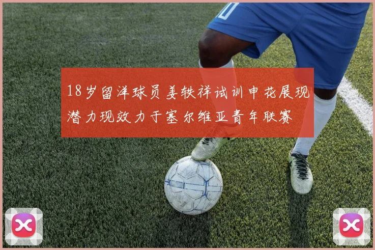 18岁留洋球员姜轶祥试训申花展现潜力现效力于塞尔维亚青年联赛