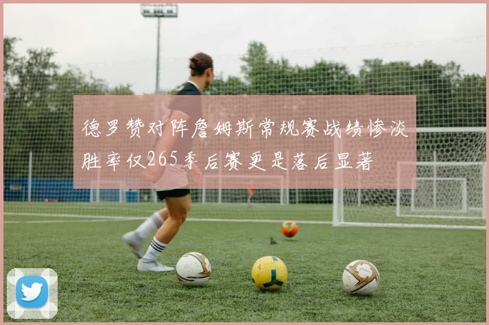 德罗赞对阵詹姆斯常规赛战绩惨淡胜率仅265季后赛更是落后显著