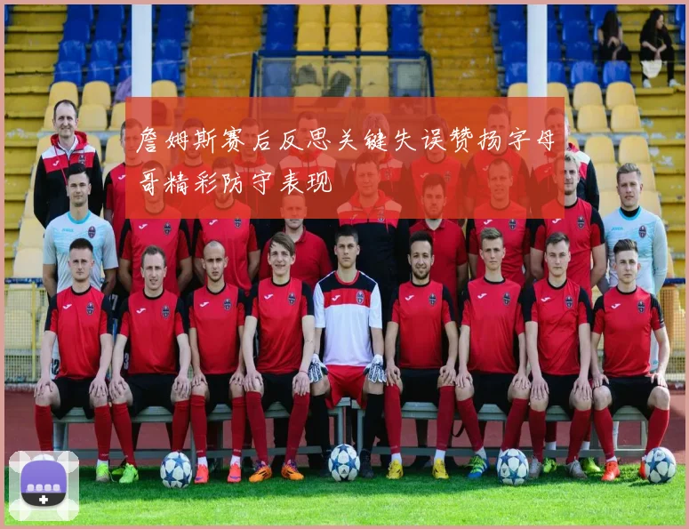 詹姆斯赛后反思关键失误赞扬字母哥精彩防守表现