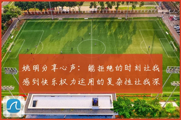 姚明分享心声：能拒绝的时刻让我感到快乐权力运用的复杂性让我深感不足