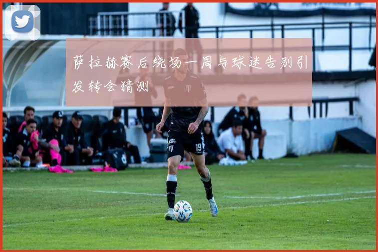 萨拉赫赛后绕场一周与球迷告别引发转会猜测