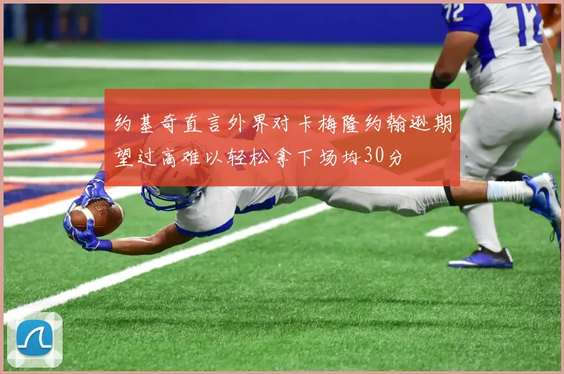 约基奇直言外界对卡梅隆约翰逊期望过高难以轻松拿下场均30分
