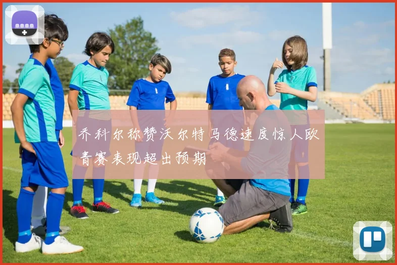 乔科尔称赞沃尔特马德速度惊人欧青赛表现超出预期
