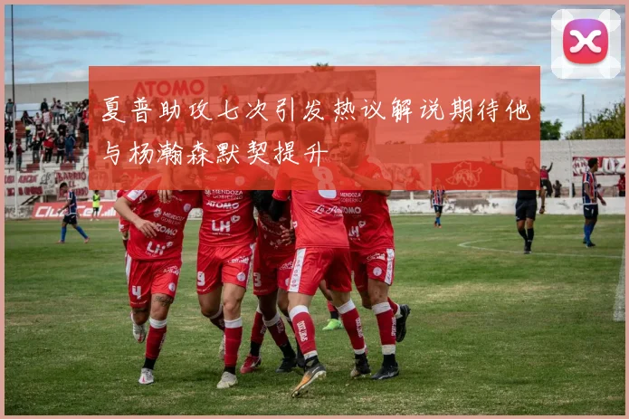 夏普助攻七次引发热议解说期待他与杨瀚森默契提升