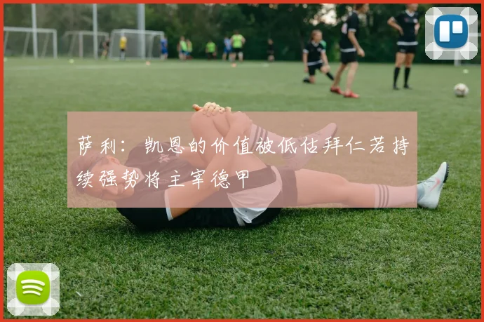 萨利：凯恩的价值被低估拜仁若持续强势将主宰德甲