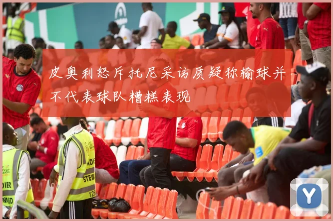 皮奥利怒斥托尼采访质疑称输球并不代表球队糟糕表现