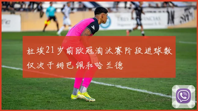 杜埃21岁前欧冠淘汰赛阶段进球数仅次于姆巴佩和哈兰德