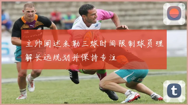 主帅阐述米勒三球时间限制球员理解长远规划并保持专注