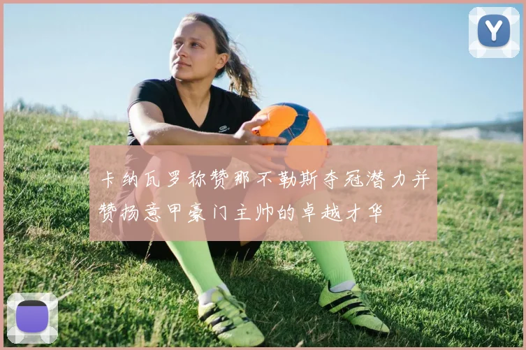 卡纳瓦罗称赞那不勒斯夺冠潜力并赞扬意甲豪门主帅的卓越才华