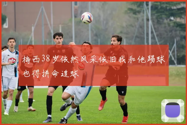 梅西38岁依然风采依旧我和他踢球也得拼命追球
