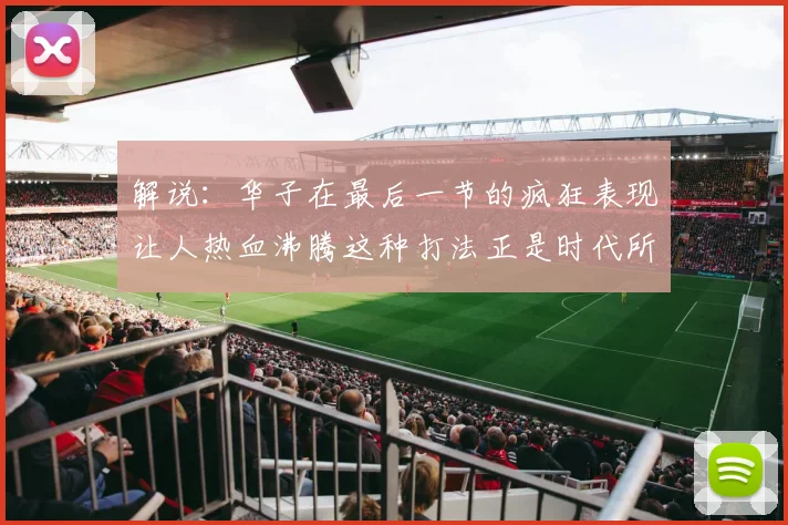 解说：华子在最后一节的疯狂表现让人热血沸腾这种打法正是时代所需