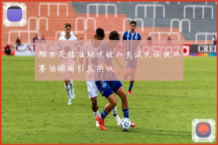 维尔茨精准助攻被加克波失误破坏赛场瞬间引发热议