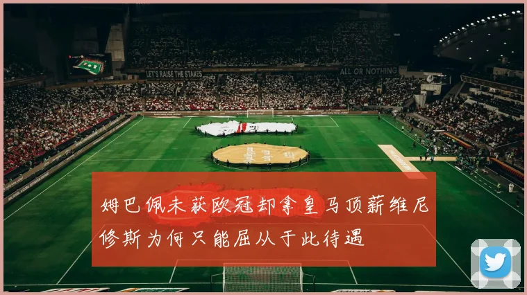 姆巴佩未获欧冠却拿皇马顶薪维尼修斯为何只能屈从于此待遇